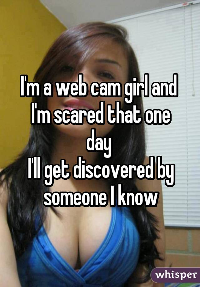 I'm a web cam girl and  I'm scared that one day  I'll get discovered by someone I know