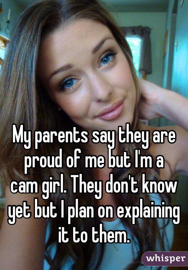 My parents say they are proud of me but I'm a  cam girl. They don't know yet but I plan on explaining it to them.