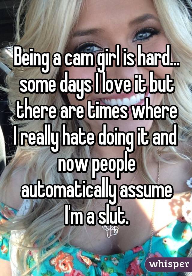 Being a cam girl is hard... some days I love it but there are times where I really hate doing it and  now people automatically assume I'm a slut.