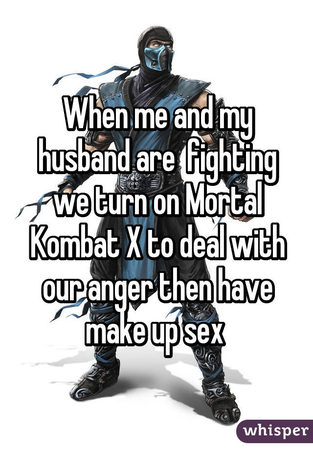 When me and my husband are  fighting we turn on Mortal Kombat X to deal with our anger then have make up sex 