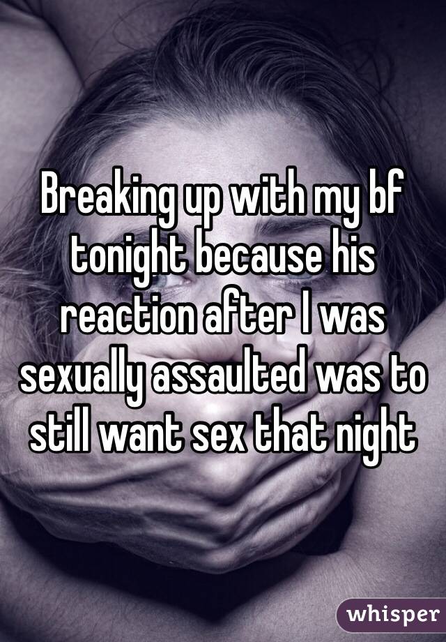 Breaking up with my bf tonight because his reaction after I was sexually assaulted was to still want sex that night