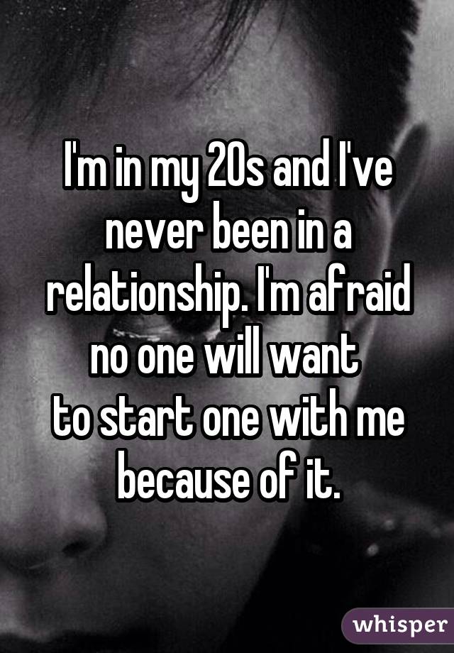 I'm in my 20s and I've never been in a relationship. I'm afraid no one will want  to start one with me because of it.