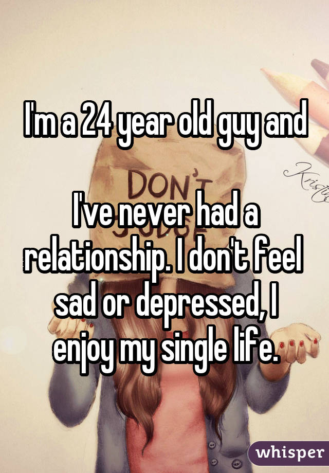 I'm a 24 year old guy and  I've never had a relationship. I don't feel  sad or depressed, I enjoy my single life.