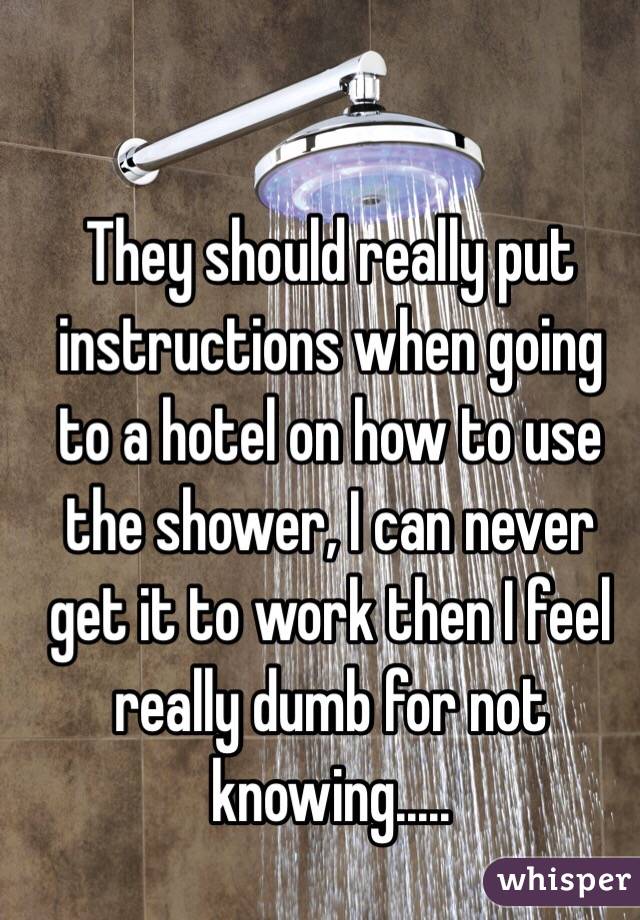 They should really put instructions when going to a hotel on how to use the shower, I can never get it to work then I feel really dumb for not knowing.....