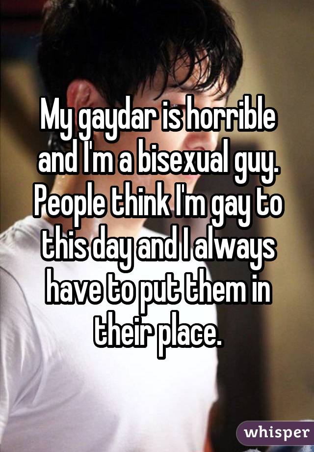 My gaydar is horrible and I'm a bisexual guy. People think I'm gay to this day and I always have to put them in their place.