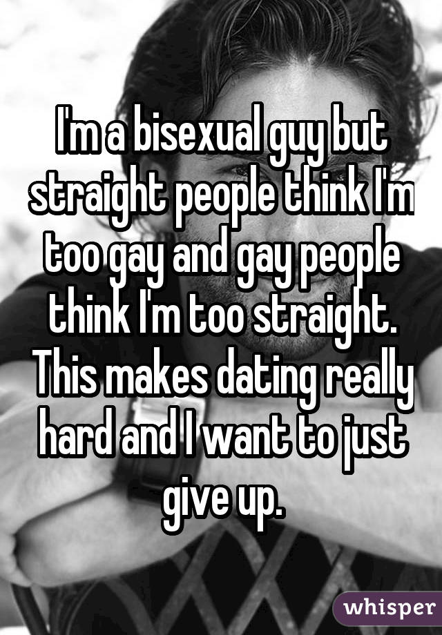 I'm a bisexual guy but straight people think I'm too gay and gay people think I'm too straight. This makes dating really hard and I want to just give up.