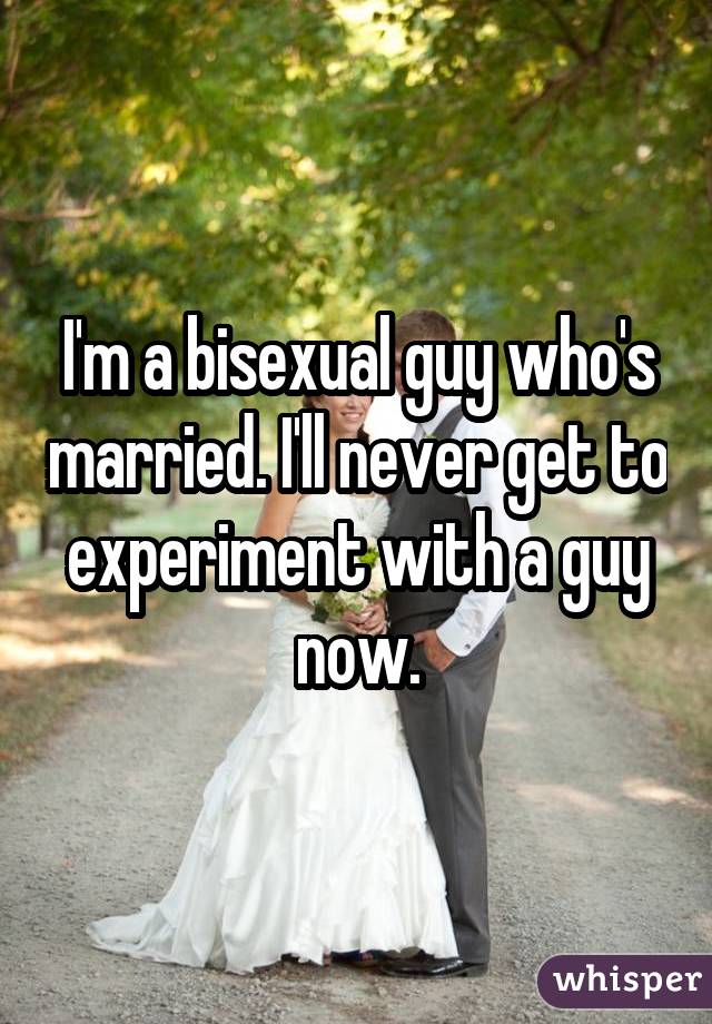 I'm a bisexual guy who's married. I'll never get to experiment with a guy now.