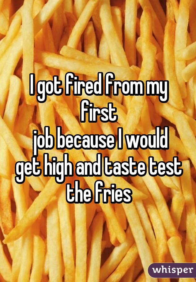 I got fired from my first  job because I would get high and taste test the fries