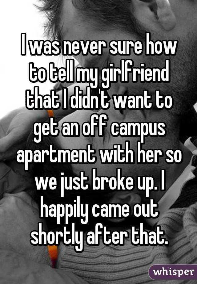 I was never sure how to tell my girlfriend that I didn't want to get an off campus apartment with her so we just broke up. I happily came out shortly after that.
