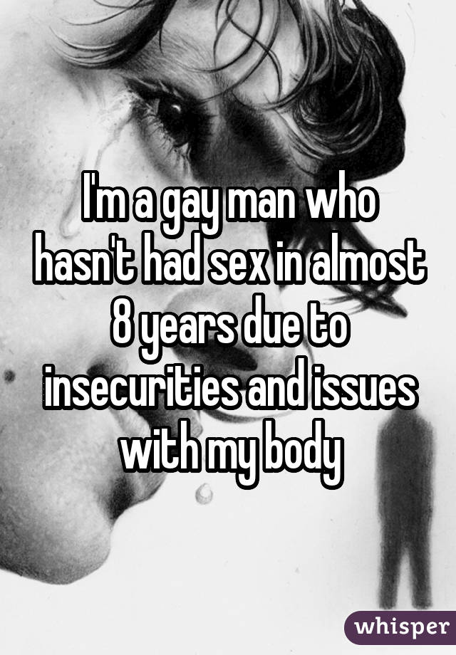 I'm a gay man who hasn't had sex in almost 8 years due to insecurities and issues with my body