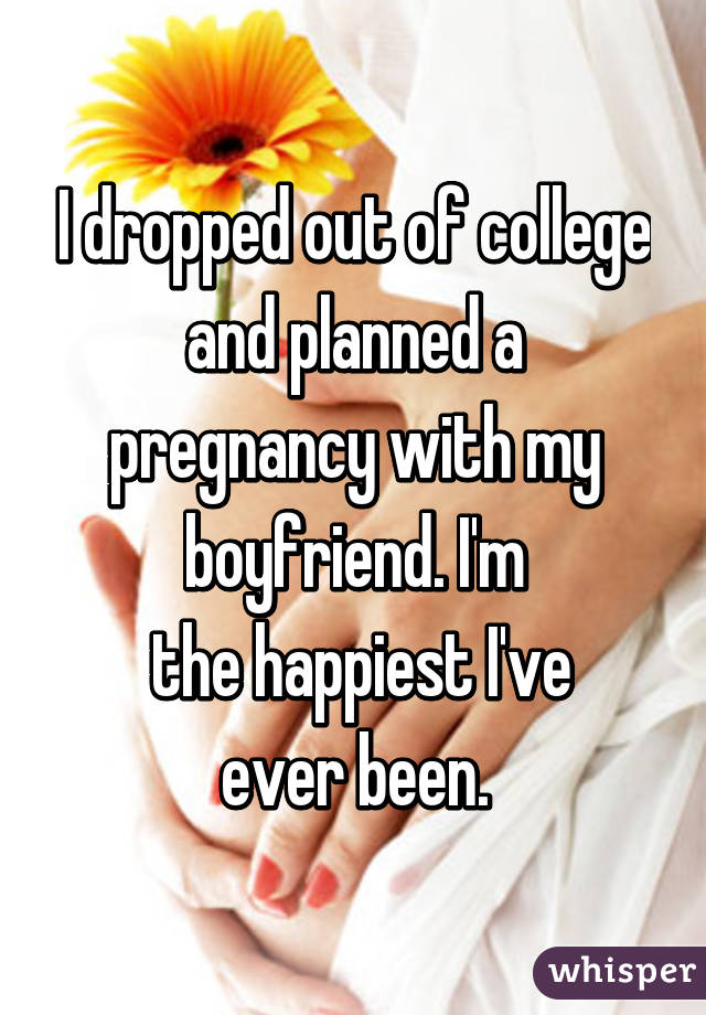 I dropped out of college and planned a pregnancy with my boyfriend. I'm  the happiest I've ever been.