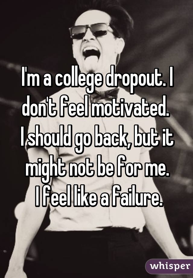 I'm a college dropout. I don't feel motivated.  I should go back, but it might not be for me.  I feel like a failure.