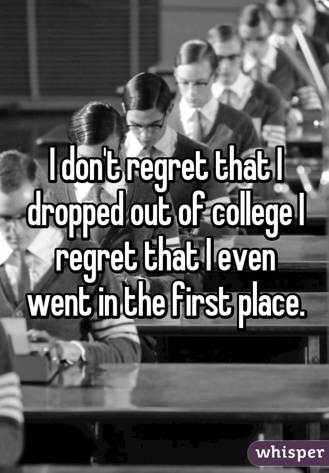 I don't regret that I dropped out of college I regret that I even went in the first place.