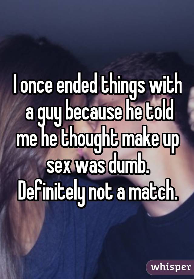 I once ended things with  a guy because he told me he thought make up sex was dumb. Definitely not a match.