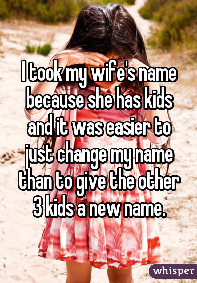 I took my wife's name because she has kids and it was easier to just change my name than to give the other 3 kids a new name.