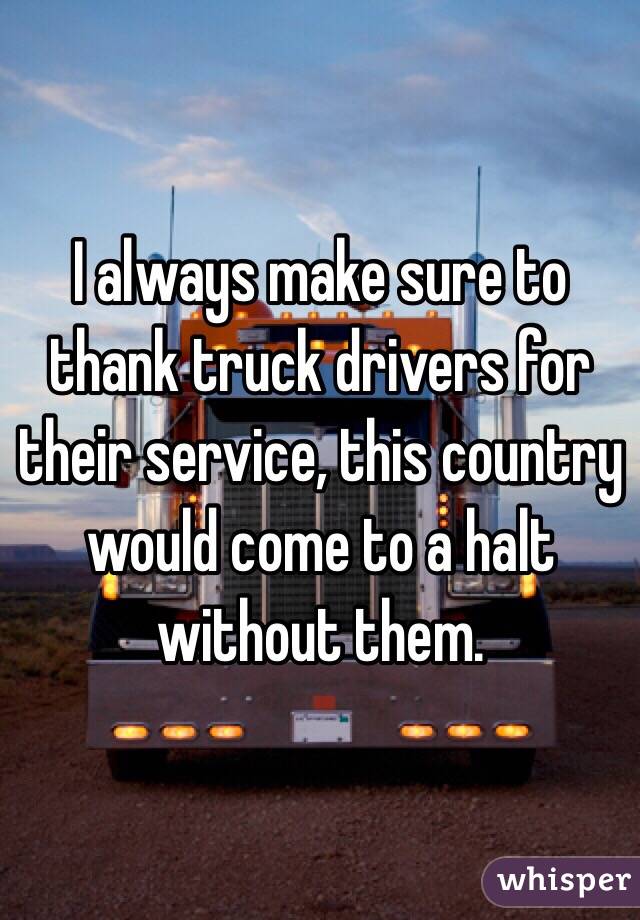 I always make sure to thank truck drivers for their service, this country would come to a halt without them. 