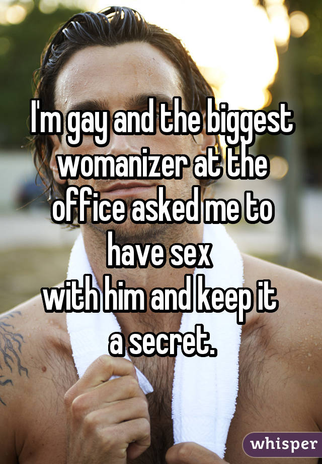 I'm gay and the biggest womanizer at the office asked me to have sex  with him and keep it  a secret.