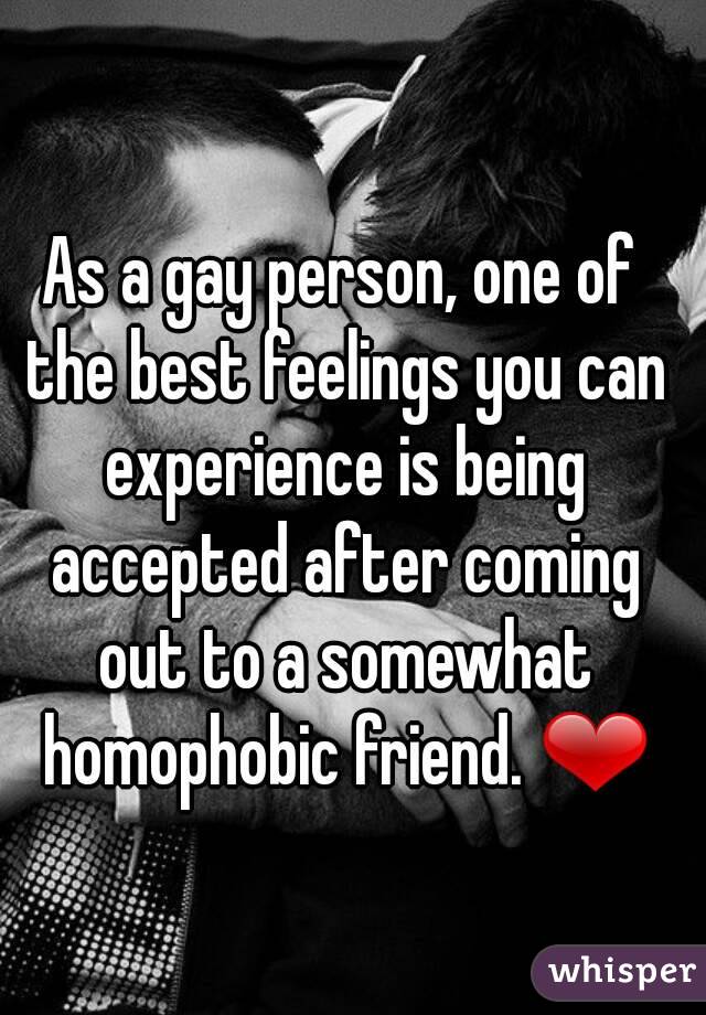 As a gay person, one of the best feelings you can experience is being accepted after coming out to a somewhat homophobic friend. ?
