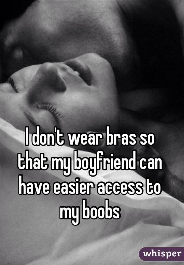 I don't wear bras so  that my boyfriend can have easier access to  my boobs