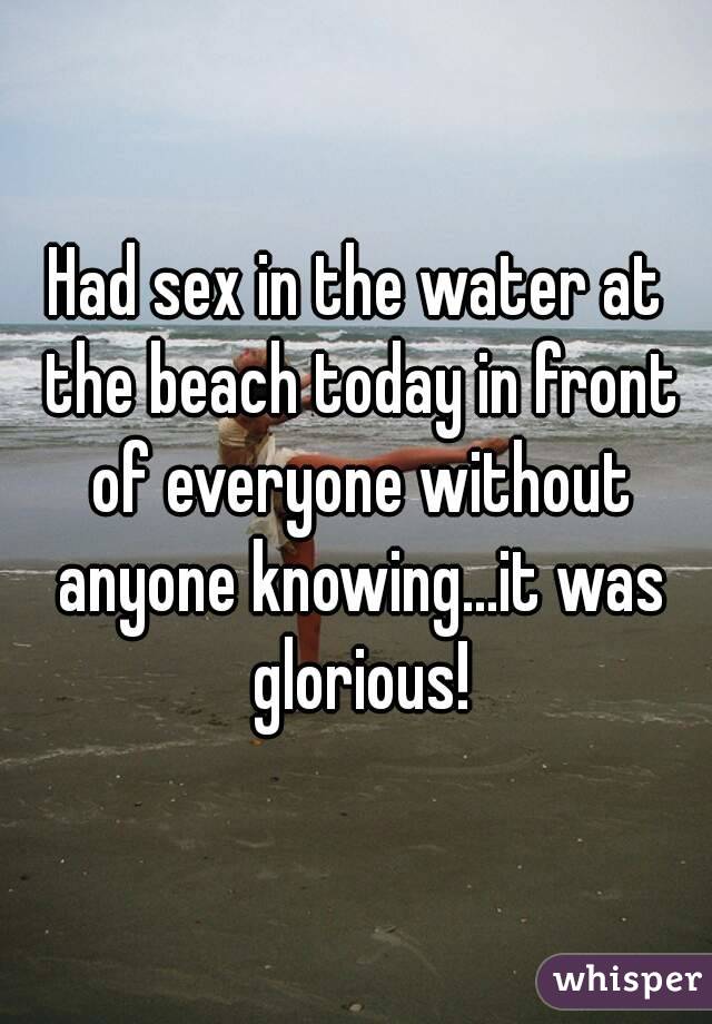Had sex in the water at the beach today in front of everyone without anyone knowing...it was glorious!