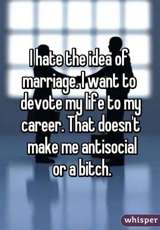I hate the idea of  marriage. I want to  devote my life to my career. That doesn't  make me antisocial  or a bitch.