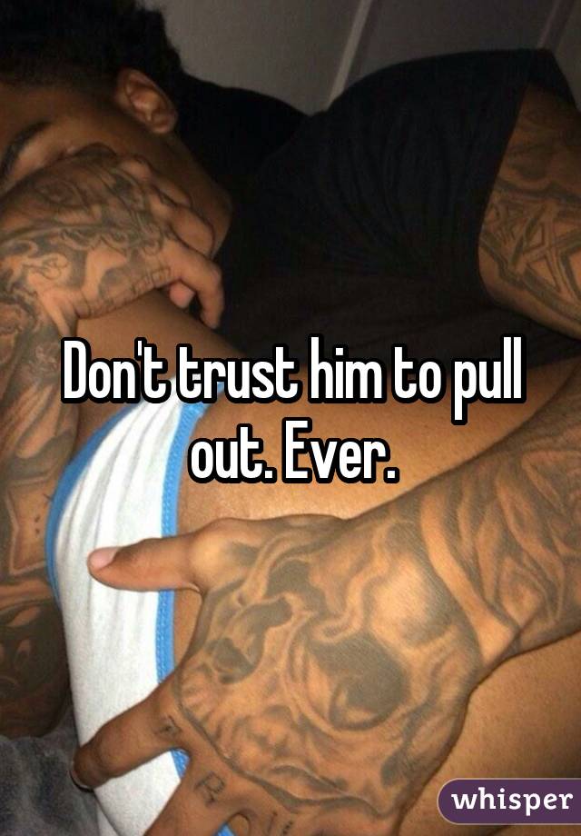 Don't trust him to pull out. Ever.