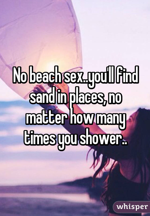 No beach sex..you'll find sand in places, no matter how many times you shower..