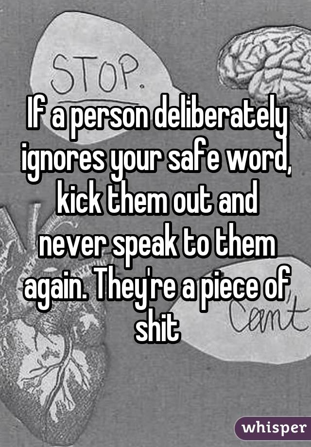 If a person deliberately ignores your safe word, kick them out and never speak to them again. They're a piece of shit