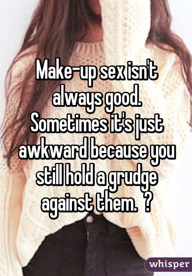 Make-up sex isn't always good. Sometimes it's just awkward because you still hold a grudge against them.  ðŸ˜'