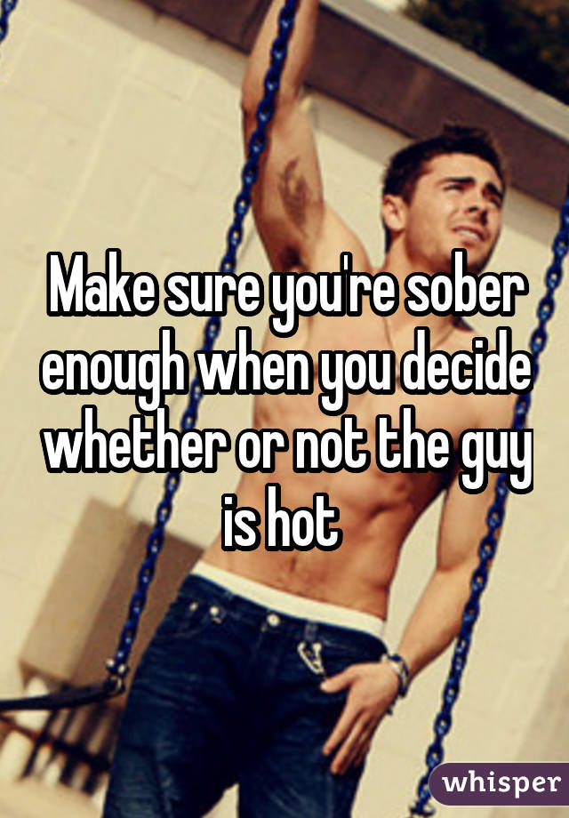 Make sure you're sober enough when you decide whether or not the guy is hot 