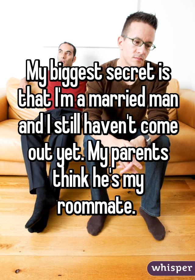 My biggest secret is that I'm a married man and I still haven't come out yet. My parents think he's my roommate. 