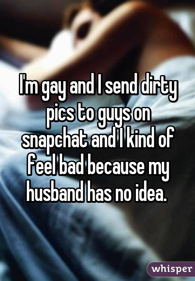 I'm gay and I send dirty pics to guys on snapchat and I kind of feel bad because my husband has no idea. 