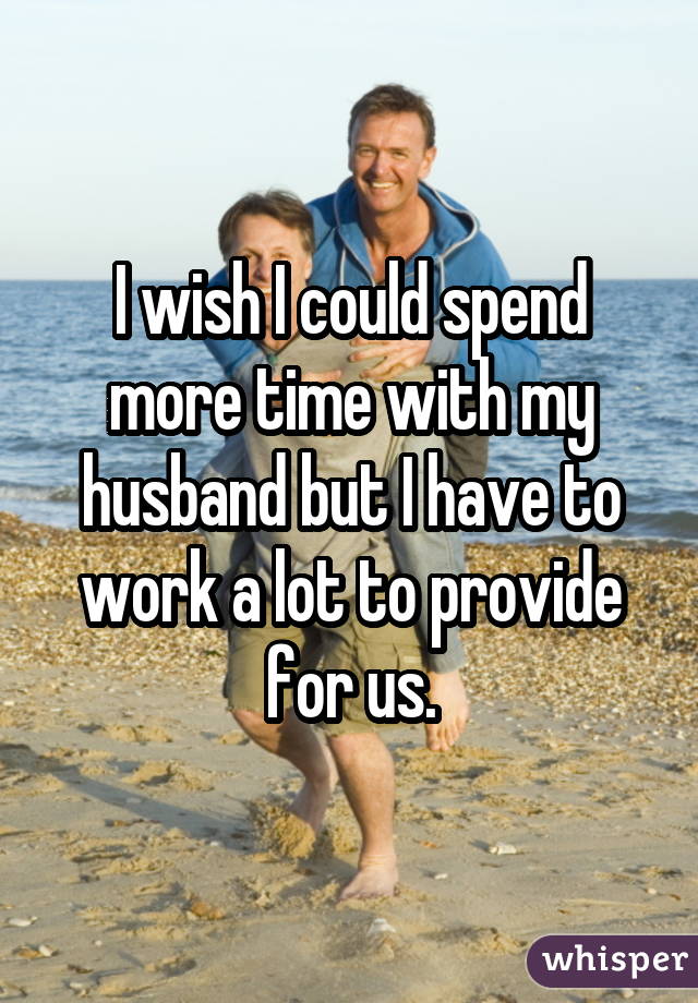 I wish I could spend more time with my husband but I have to work a lot to provide for us.