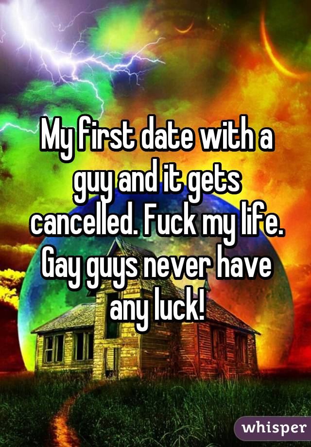 My first date with a guy and it gets cancelled. Fuck my life. Gay guys never have any luck!