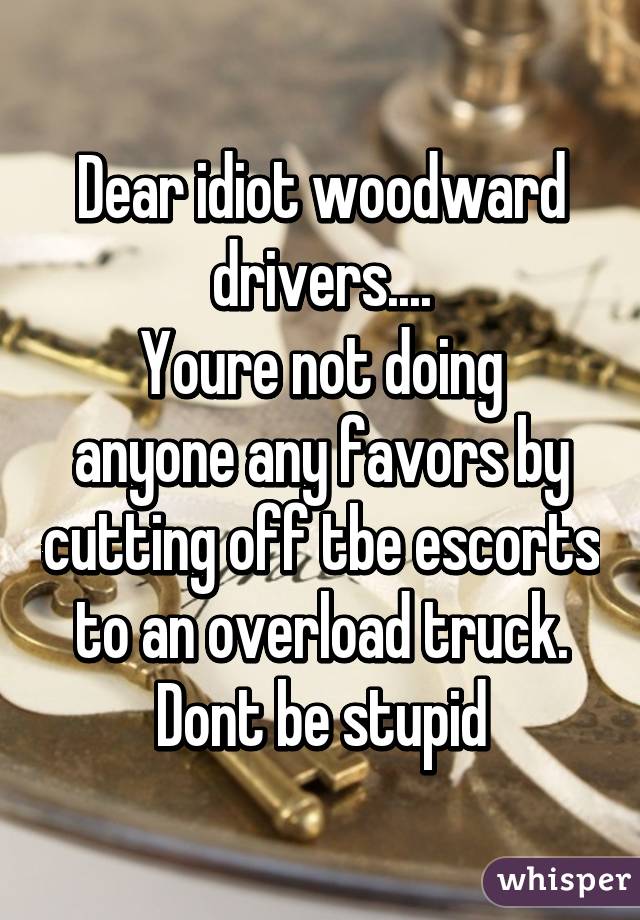 Dear idiot woodward drivers.... Youre not doing anyone any favors by cutting off tbe escorts to an overload truck. Dont be stupid