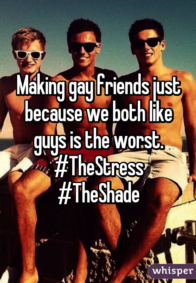 Making gay friends just because we both like guys is the worst. #TheStress #TheShade