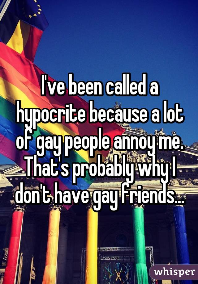 I've been called a hypocrite because a lot of gay people annoy me. That's probably why I don't have gay friends...