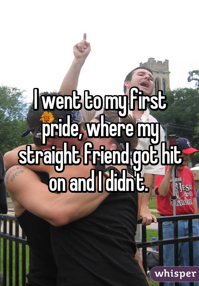 I went to my first pride, where my straight friend got hit on and I didn't. 