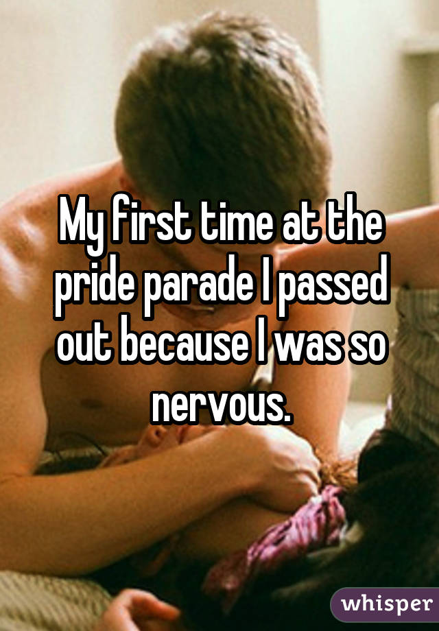 My first time at the pride parade I passed out because I was so nervous.