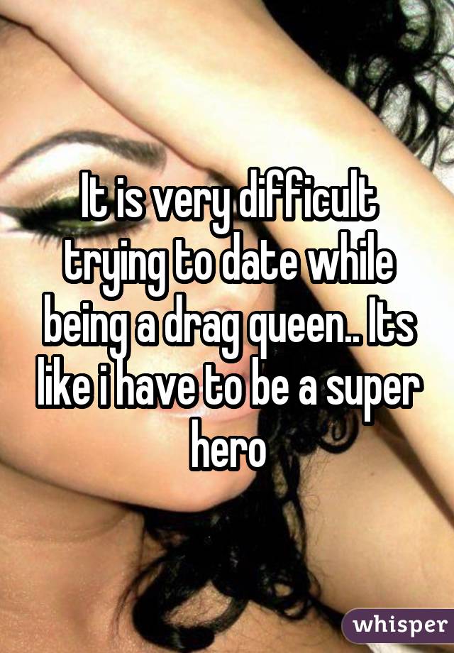 It is very difficult trying to date while being a drag queen.. Its like i have to be a super hero