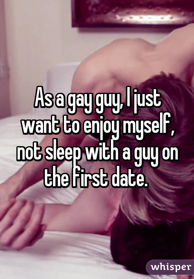 As a gay guy, I just want to enjoy myself, not sleep with a guy on the first date. 