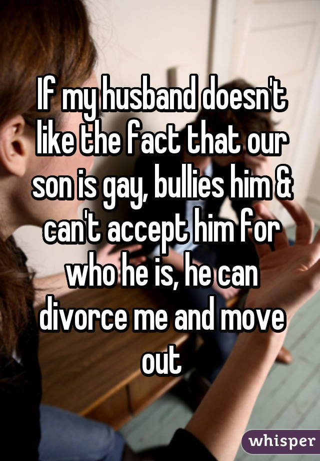 If my husband doesn't like the fact that our son is gay, bullies him & can't accept him for who he is, he can divorce me and move out