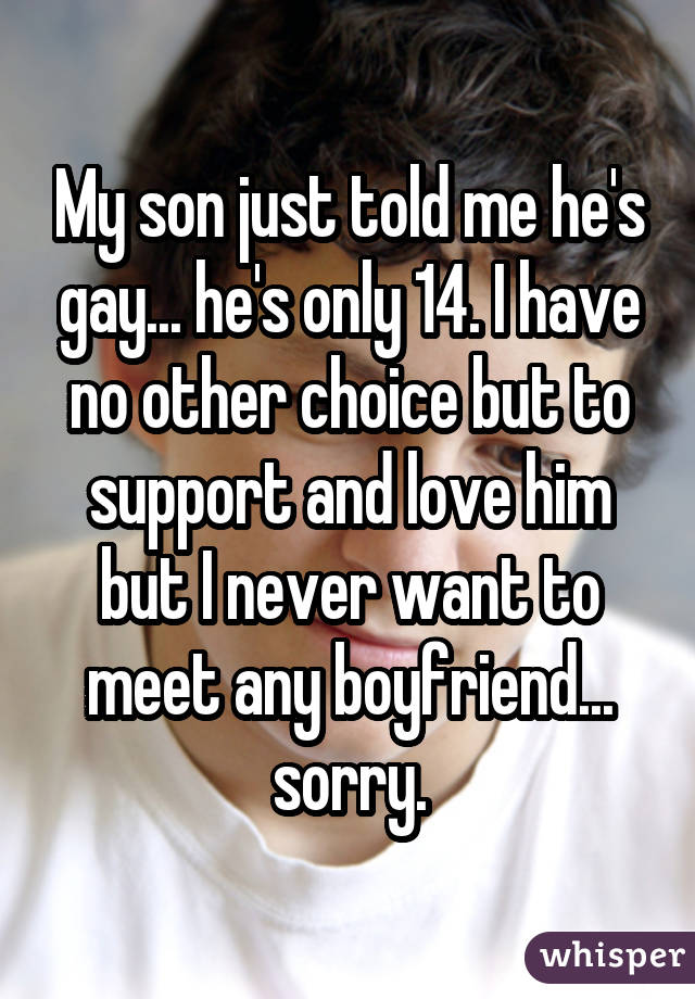 My son just told me he's gay... he's only 14. I have no other choice but to support and love him but I never want to meet any boyfriend... sorry.