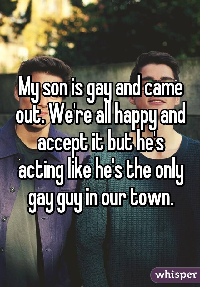 My son is gay and came out. We're all happy and accept it but he's acting like he's the only gay guy in our town.