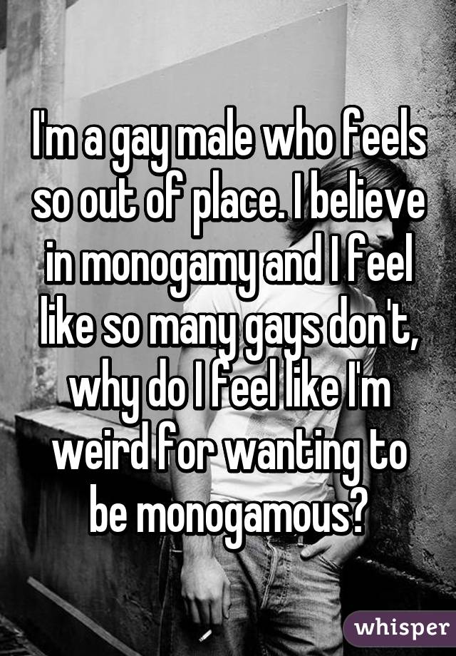 I'm a gay male who feels so out of place. I believe in monogamy and I feel like so many gays don't, why do I feel like I'm weird for wanting to be monogamous?