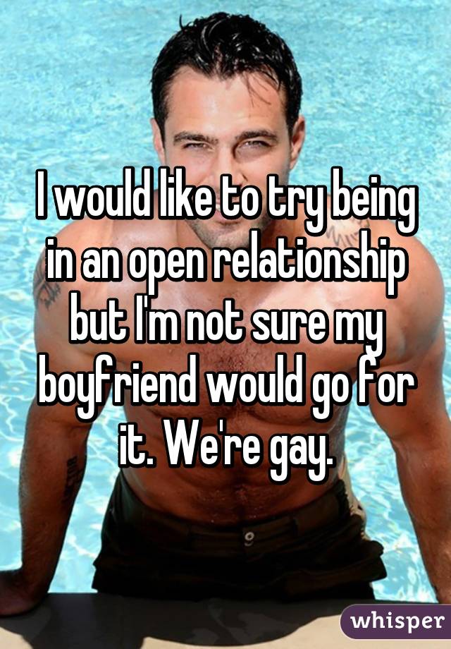 I would like to try being in an open relationship but I'm not sure my boyfriend would go for it. We're gay.