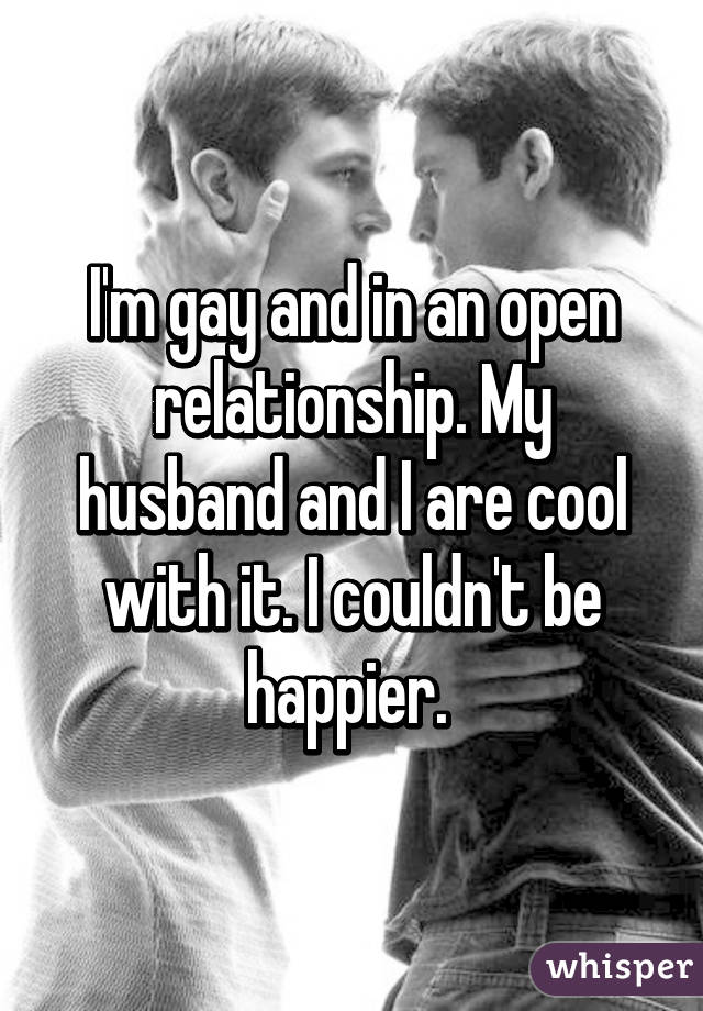 I'm gay and in an open relationship. My husband and I are cool with it. I couldn't be happier. 