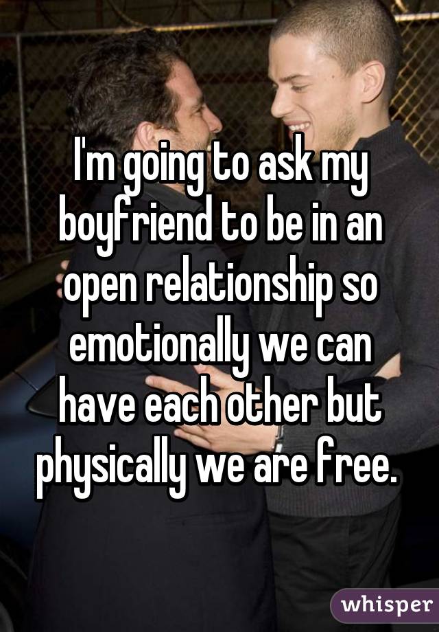 I'm going to ask my boyfriend to be in an open relationship so emotionally we can have each other but physically we are free. 