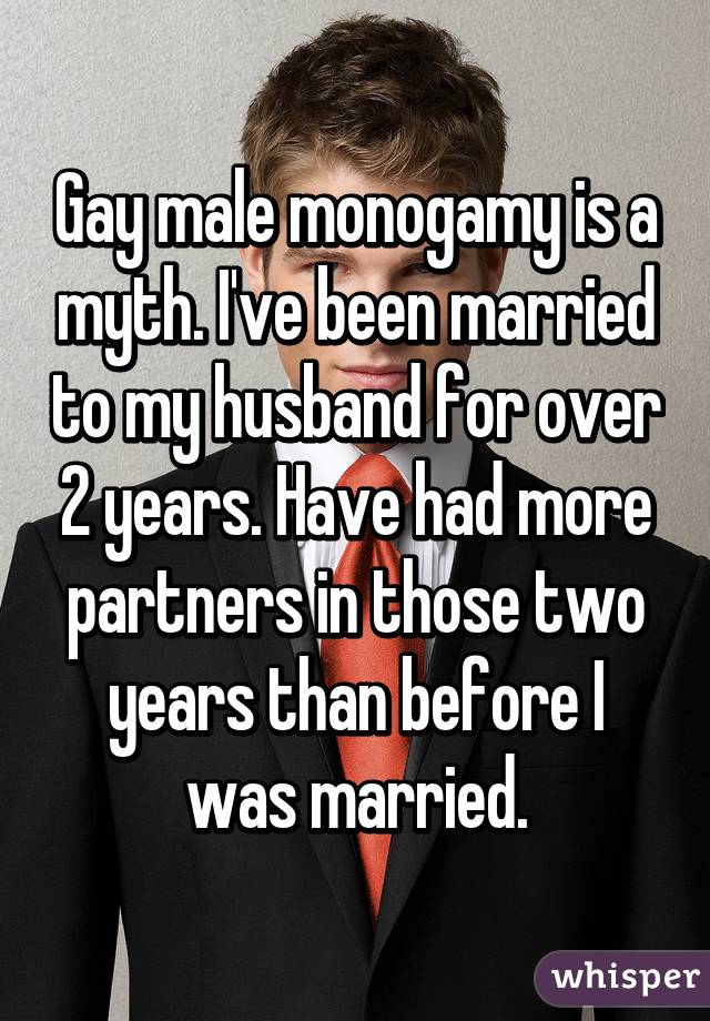 Gay male monogamy is a myth. I've been married to my husband for over 2 years. Have had more partners in those two years than before I was married.