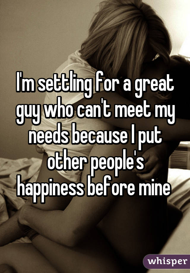I'm settling for a great guy who can't meet my needs because I put other people's happiness before mine 